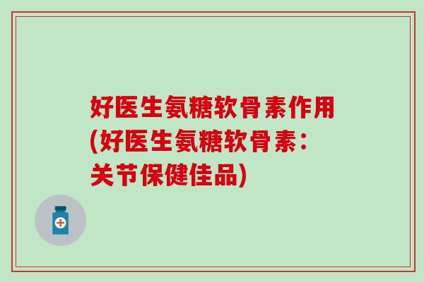 好医生氨糖软骨素作用(好医生氨糖软骨素：关节保健佳品)