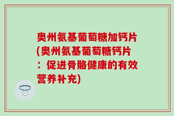 奥州氨基葡萄糖加钙片(奥州氨基葡萄糖钙片:促进骨骼健康的有效营养补充) 奥州氨基葡萄糖加钙片(奥州氨基葡萄糖钙片:促进骨骼健康的有效营养补充)