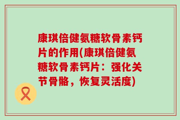 康琪倍健氨糖软骨素钙片的作用(康琪倍健氨糖软骨素钙片:强化关节骨骼,恢复灵活度) 康琪倍健氨糖软骨素钙片的作用(康琪倍健氨糖软骨素钙片:强化关节骨骼,恢复灵活度)