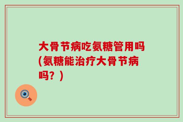 大骨节吃氨糖管用吗(氨糖能大骨节吗?) 大骨节吃氨糖管用吗(氨糖能大骨节吗?)