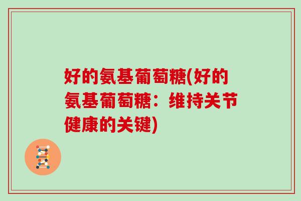 好的氨基葡萄糖(好的氨基葡萄糖:维持关节健康的关键) 好的氨基葡萄糖(好的氨基葡萄糖:维持关节健康的关键)