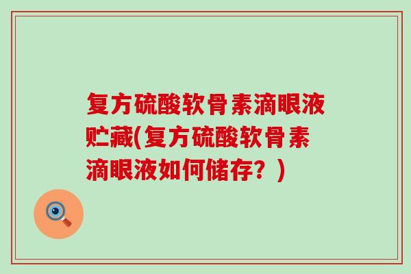 复方硫酸软骨素滴眼液贮藏(复方硫酸软骨素滴眼液如何储存?) 复方硫酸软骨素滴眼液贮藏(复方硫酸软骨素滴眼液如何储存?)