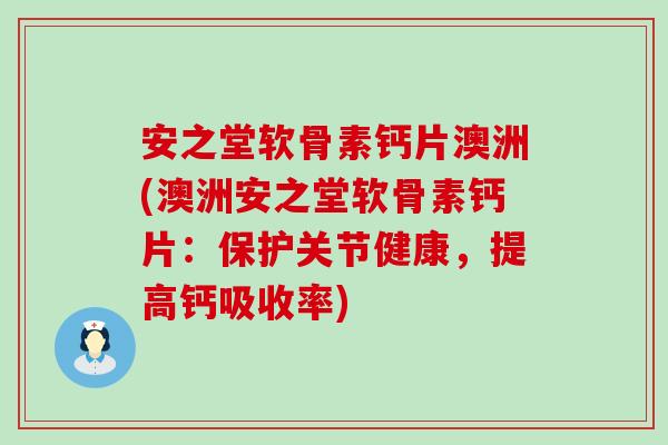 安之堂软骨素钙片澳洲(澳洲安之堂软骨素钙片:保护关节健康,提高钙吸收率) 安之堂软骨素钙片澳洲(澳洲安之堂软骨素钙片:保护关节健康,提高钙吸收率)