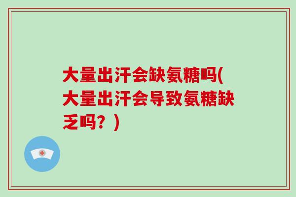 大量出汗会缺氨糖吗(大量出汗会导致氨糖缺乏吗？)