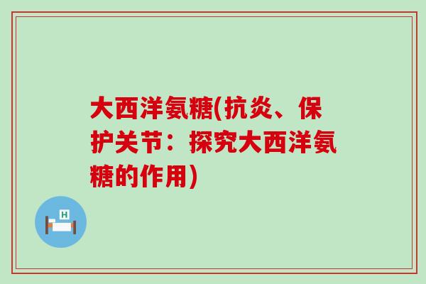 大西洋氨糖(、保护关节:探究大西洋氨糖的作用) 大西洋氨糖(、保护关节:探究大西洋氨糖的作用)