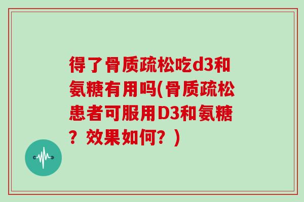 得了吃d3和氨糖有用吗(患者可服用D3和氨糖?效果如何?) 得了吃d3和氨糖有用吗(患者可服用D3和氨糖?效果如何?)