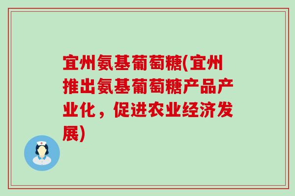 宜州氨基葡萄糖(宜州推出氨基葡萄糖产品产业化，促进农业经济发展)