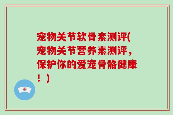 宠物关节软骨素测评(宠物关节营养素测评，保护你的爱宠骨骼健康！)