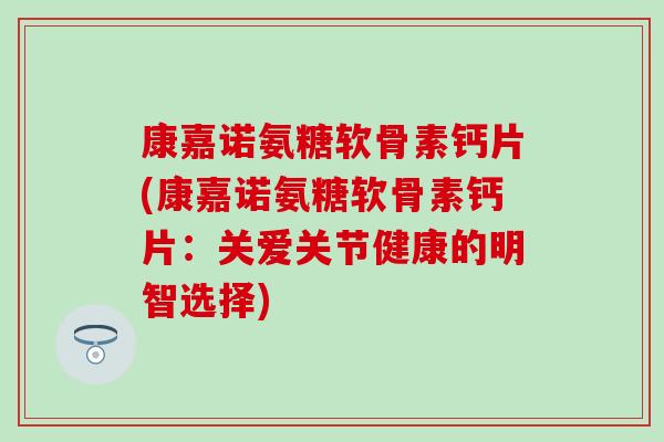 康嘉诺氨糖软骨素钙片(康嘉诺氨糖软骨素钙片：关爱关节健康的明智选择)