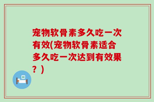 宠物软骨素多久吃一次有效(宠物软骨素适合多久吃一次达到有效果?) 宠物软骨素多久吃一次有效(宠物软骨素适合多久吃一次达到有效果?)