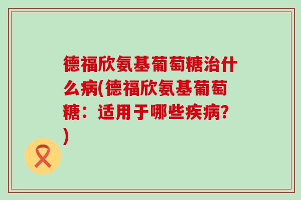 德福欣氨基葡萄糖什么(德福欣氨基葡萄糖：适用于哪些？)