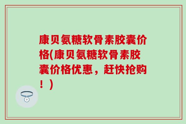 康贝氨糖软骨素胶囊价格(康贝氨糖软骨素胶囊价格优惠,赶快抢购!) 康贝氨糖软骨素胶囊价格(康贝氨糖软骨素胶囊价格优惠,赶快抢购!)