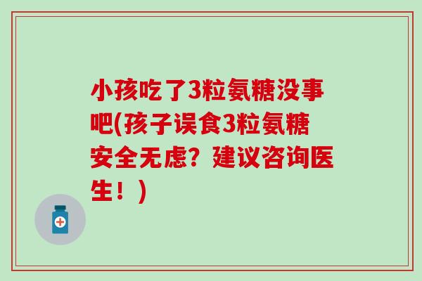 小孩吃了3粒氨糖没事吧(孩子误食3粒氨糖安全无虑?建议咨询医生!) 小孩吃了3粒氨糖没事吧(孩子误食3粒氨糖安全无虑?建议咨询医生!)