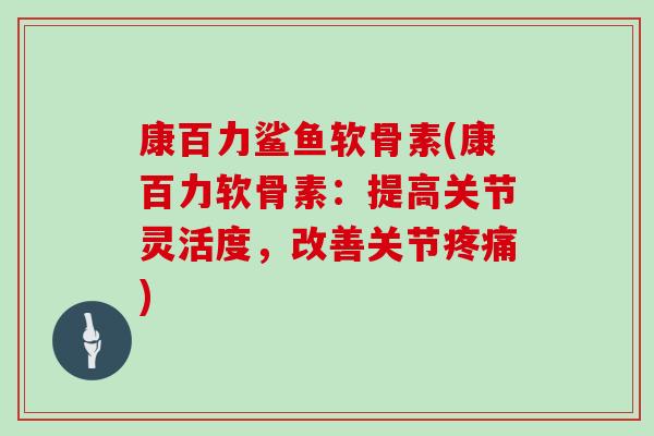 康百力鲨鱼软骨素(康百力软骨素:提高关节灵活度,改善关节) 康百力鲨鱼软骨素(康百力软骨素:提高关节灵活度,改善关节)