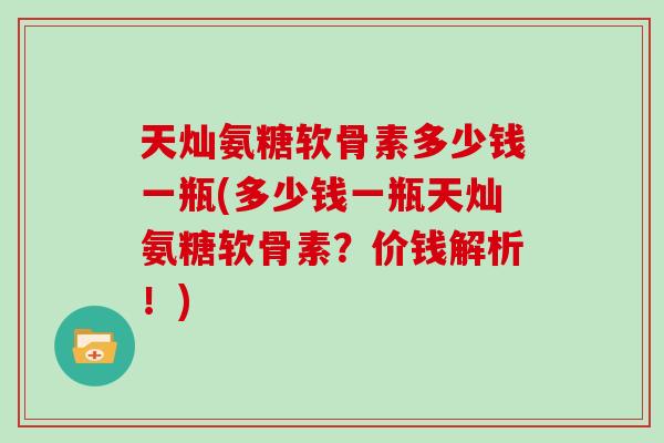 天灿氨糖软骨素多少钱一瓶(多少钱一瓶天灿氨糖软骨素?价钱解析!) 天灿氨糖软骨素多少钱一瓶(多少钱一瓶天灿氨糖软骨素?价钱解析!)