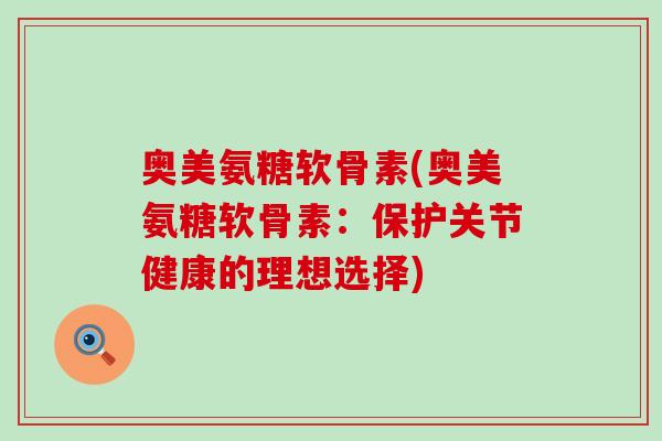 奥美氨糖软骨素(奥美氨糖软骨素：保护关节健康的理想选择)