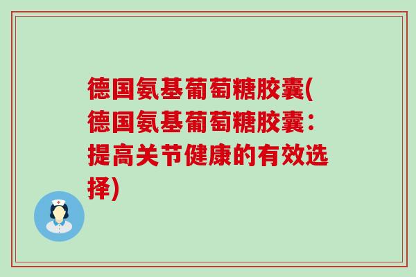 德国氨基葡萄糖胶囊(德国氨基葡萄糖胶囊:提高关节健康的有效选择) 德国氨基葡萄糖胶囊(德国氨基葡萄糖胶囊:提高关节健康的有效选择)
