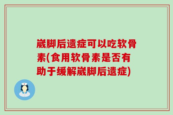 崴脚后遗症可以吃软骨素(食用软骨素是否有助于缓解崴脚后遗症) 崴脚后遗症可以吃软骨素(食用软骨素是否有助于缓解崴脚后遗症)