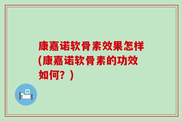 康嘉诺软骨素效果怎样(康嘉诺软骨素的功效如何？)