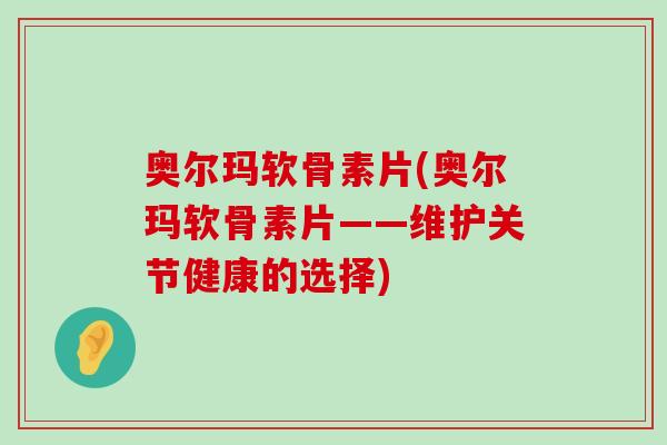 奥尔玛软骨素片(奥尔玛软骨素片——维护关节健康的选择)