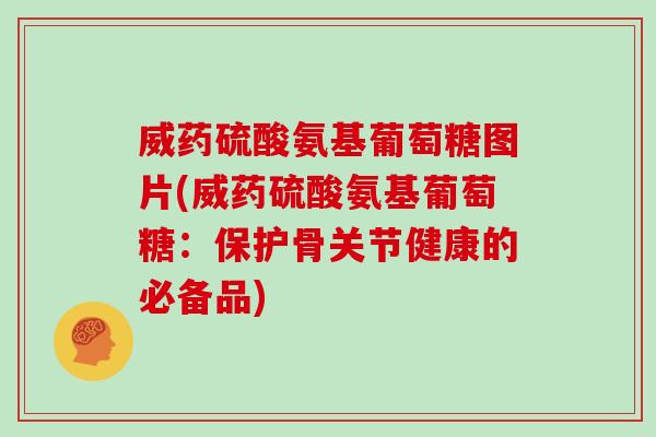 威药硫酸氨基葡萄糖图片(威药硫酸氨基葡萄糖:保护骨关节健康的必备品) 威药硫酸氨基葡萄糖图片(威药硫酸氨基葡萄糖:保护骨关节健康的必备品)