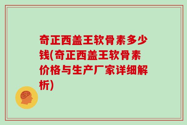 奇正西盖王软骨素多少钱(奇正西盖王软骨素价格与生产厂家详细解析) 奇正西盖王软骨素多少钱(奇正西盖王软骨素价格与生产厂家详细解析)