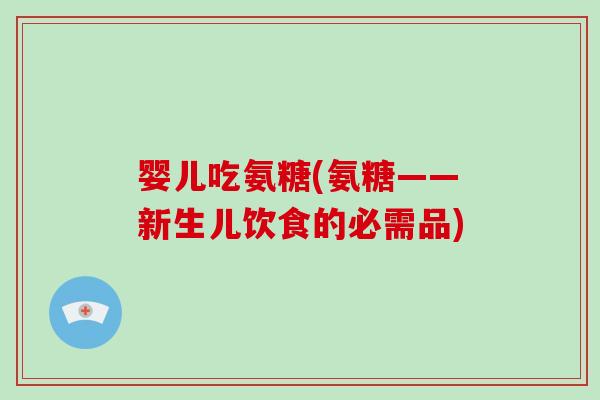 婴儿吃氨糖(氨糖——新生儿饮食的必需品)