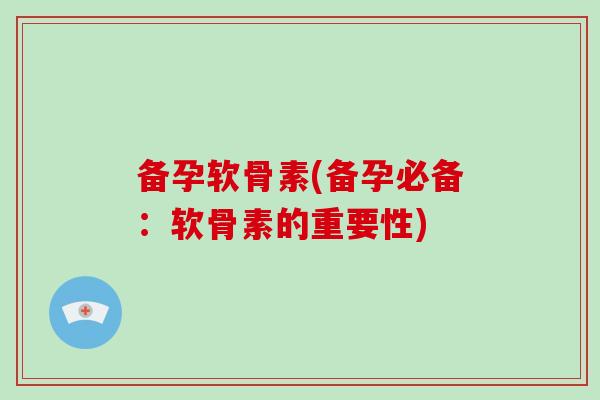 备孕软骨素(备孕必备:软骨素的重要性) 备孕软骨素(备孕必备:软骨素的重要性)