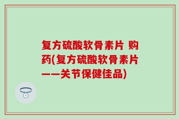 复方硫酸软骨素片 购药(复方硫酸软骨素片——关节保健佳品)