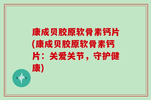 康成贝胶原软骨素钙片(康成贝胶原软骨素钙片:关爱关节,守护健康) 康成贝胶原软骨素钙片(康成贝胶原软骨素钙片:关爱关节,守护健康)