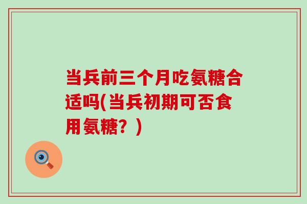 当兵前三个月吃氨糖合适吗(当兵初期可否食用氨糖？)