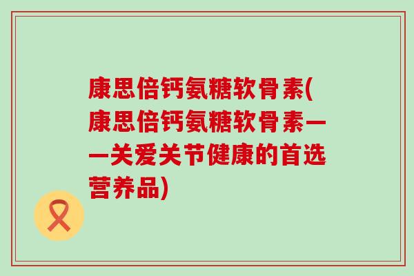 康思倍钙氨糖软骨素(康思倍钙氨糖软骨素——关爱关节健康的首选营养品)