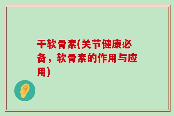 干软骨素(关节健康必备,软骨素的作用与应用) 干软骨素(关节健康必备,软骨素的作用与应用)