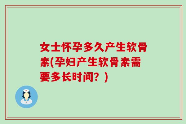女士怀孕多久产生软骨素(孕妇产生软骨素需要多长时间?) 女士怀孕多久产生软骨素(孕妇产生软骨素需要多长时间?)