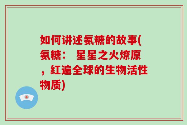 如何讲述氨糖的故事(氨糖： 星星之火燎原，红遍全球的生物活性物质)