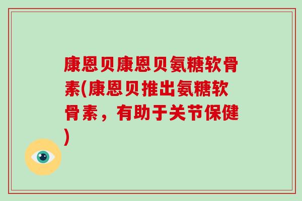 康恩贝康恩贝氨糖软骨素(康恩贝推出氨糖软骨素,有助于关节保健) 康恩贝康恩贝氨糖软骨素(康恩贝推出氨糖软骨素,有助于关节保健)