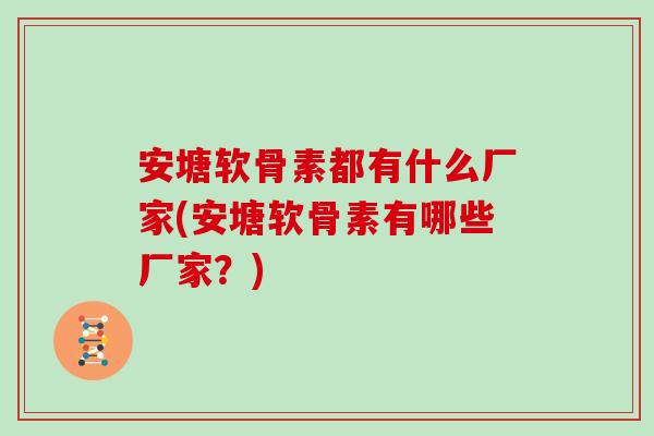 安塘软骨素都有什么厂家(安塘软骨素有哪些厂家？)