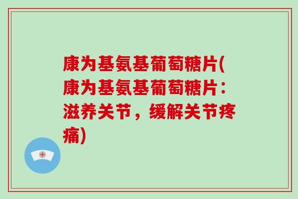 康为基氨基葡萄糖片(康为基氨基葡萄糖片：滋养关节，缓解关节)
