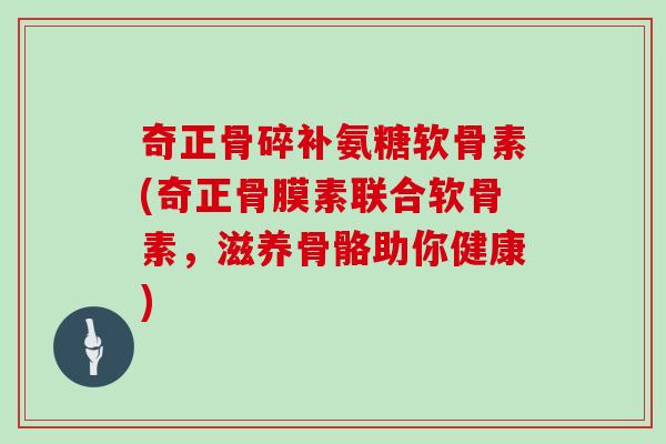 奇正骨碎补氨糖软骨素(奇正骨膜素联合软骨素,滋养骨骼助你健康) 奇正骨碎补氨糖软骨素(奇正骨膜素联合软骨素,滋养骨骼助你健康)