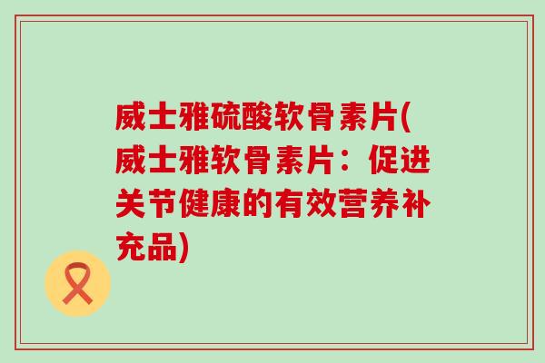 威士雅硫酸软骨素片(威士雅软骨素片:促进关节健康的有效营养补充品) 威士雅硫酸软骨素片(威士雅软骨素片:促进关节健康的有效营养补充品)