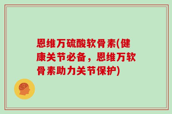恩维万硫酸软骨素(健康关节必备,恩维万软骨素助力关节保护) 恩维万硫酸软骨素(健康关节必备,恩维万软骨素助力关节保护)