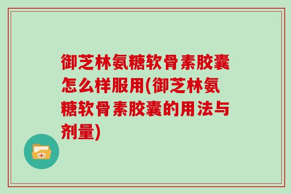 御芝林氨糖软骨素胶囊怎么样服用(御芝林氨糖软骨素胶囊的用法与剂量) 御芝林氨糖软骨素胶囊怎么样服用(御芝林氨糖软骨素胶囊的用法与剂量)