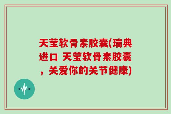 天莹软骨素胶囊(瑞典进口 天莹软骨素胶囊，关爱你的关节健康)