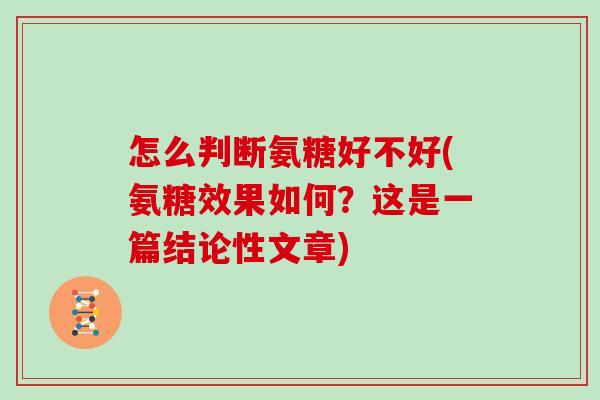 怎么判断氨糖好不好(氨糖效果如何?这是一篇结论性文章) 怎么判断氨糖好不好(氨糖效果如何?这是一篇结论性文章)