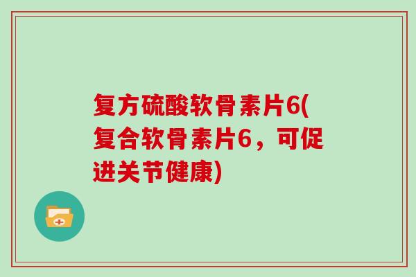 复方硫酸软骨素片6(复合软骨素片6,可促进关节健康) 复方硫酸软骨素片6(复合软骨素片6,可促进关节健康)