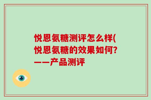 悦恩氨糖测评怎么样(悦恩氨糖的效果如何?——产品测评 悦恩氨糖测评怎么样(悦恩氨糖的效果如何?——产品测评