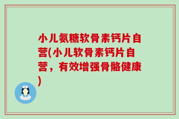 小儿氨糖软骨素钙片自营(小儿软骨素钙片自营，有效增强骨骼健康)