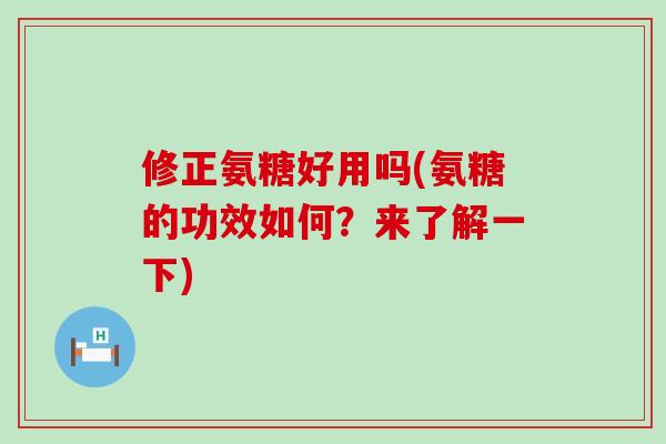 修正氨糖好用吗(氨糖的功效如何?来了解一下) 修正氨糖好用吗(氨糖的功效如何?来了解一下)