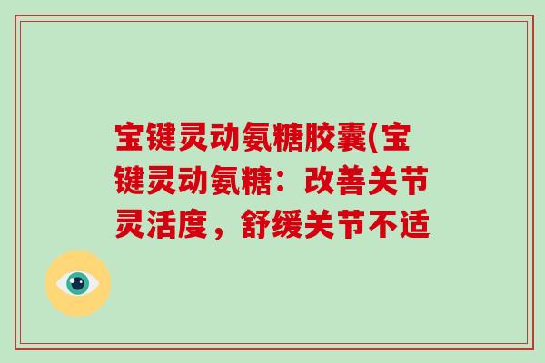 宝键灵动氨糖胶囊(宝键灵动氨糖:改善关节灵活度,舒缓关节不适 宝键灵动氨糖胶囊(宝键灵动氨糖:改善关节灵活度,舒缓关节不适