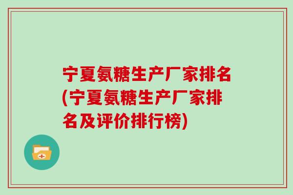 宁夏氨糖生产厂家排名(宁夏氨糖生产厂家排名及评价排行榜) 宁夏氨糖生产厂家排名(宁夏氨糖生产厂家排名及评价排行榜)
